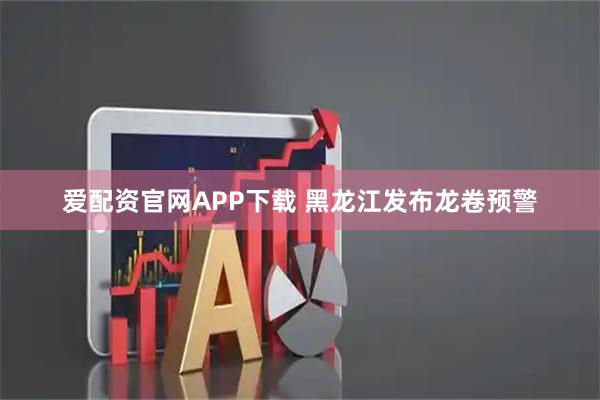 爱配资官网APP下载 黑龙江发布龙卷预警
