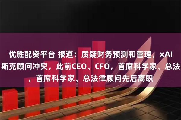 优胜配资平台 报道：质疑财务预测和管理，xAI离职高管曾与马斯克顾问冲突，此前CEO、CFO，首席科学家、总法律顾问先后离职
