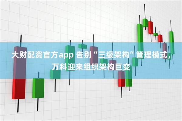 大财配资官方app 告别“三级架构”管理模式，万科迎来组织架构巨变