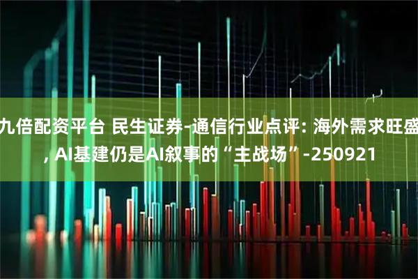九倍配资平台 民生证券-通信行业点评: 海外需求旺盛, AI基建仍是AI叙事的“主战场”-250921