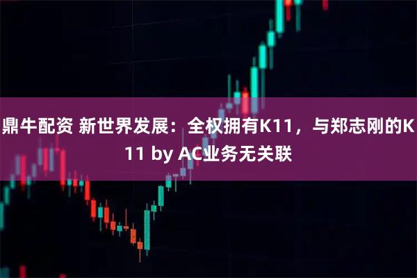 鼎牛配资 新世界发展：全权拥有K11，与郑志刚的K11 by AC业务无关联
