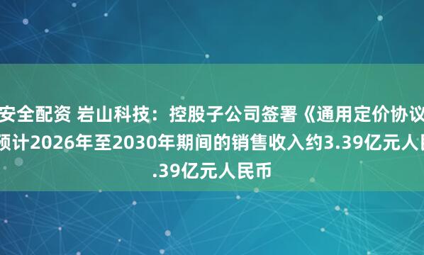 安全配资 岩山科技：控股子公司签署《通用定价协议》 预计2026年至2030年期间的销售收入约3.39亿元人民币