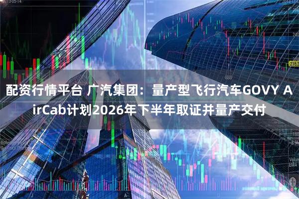 配资行情平台 广汽集团：量产型飞行汽车GOVY AirCab计划2026年下半年取证并量产交付