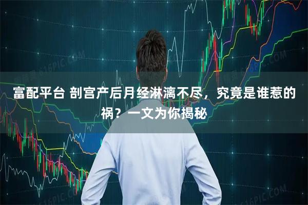 富配平台 剖宫产后月经淋漓不尽，究竟是谁惹的祸？一文为你揭秘