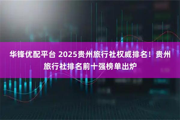 华锋优配平台 2025贵州旅行社权威排名！贵州旅行社排名前十强榜单出炉