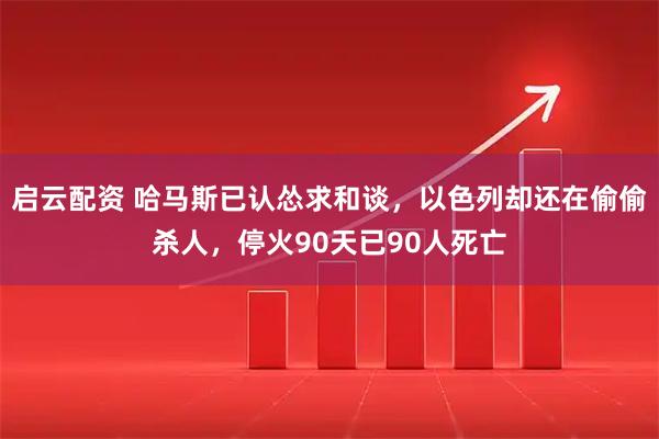 启云配资 哈马斯已认怂求和谈，以色列却还在偷偷杀人，停火90天已90人死亡