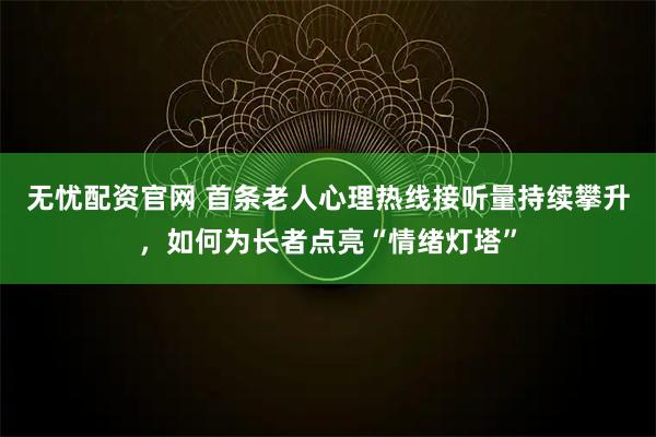 无忧配资官网 首条老人心理热线接听量持续攀升，如何为长者点亮“情绪灯塔”