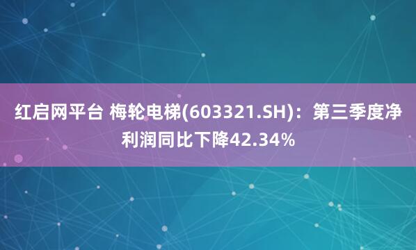 红启网平台 梅轮电梯(603321.SH)：第三季度净利润同比下降42.34%