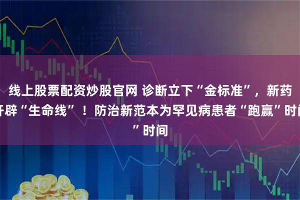 线上股票配资炒股官网 诊断立下“金标准”，新药开辟“生命线” ！防治新范本为罕见病患者“跑赢”时间