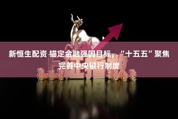 新恒生配资 锚定金融强国目标，“十五五”聚焦完善中央银行制度