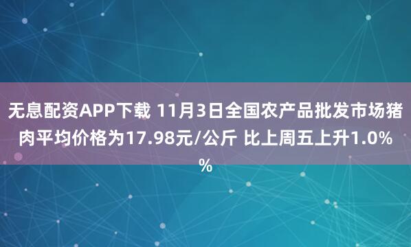 无息配资APP下载 11月3日全国农产品批发市场猪肉平均价格为17.98元/公斤 比上周五上升1.0%
