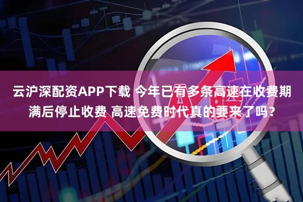 云沪深配资APP下载 今年已有多条高速在收费期满后停止收费 高速免费时代真的要来了吗？
