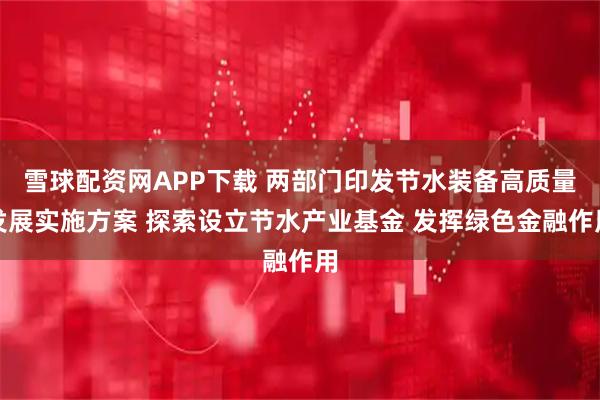 雪球配资网APP下载 两部门印发节水装备高质量发展实施方案 探索设立节水产业基金 发挥绿色金融作用