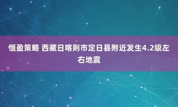 恒盈策略 西藏日喀则市定日县附近发生4.2级左右地震