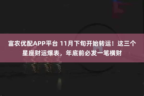 富农优配APP平台 11月下旬开始转运！这三个星座财运爆表，年底前必发一笔横财