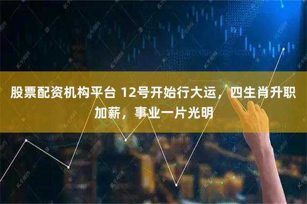 股票配资机构平台 12号开始行大运，四生肖升职加薪，事业一片光明