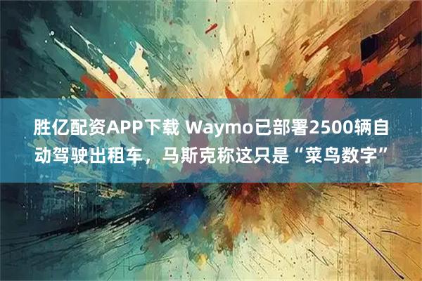 胜亿配资APP下载 Waymo已部署2500辆自动驾驶出租车，马斯克称这只是“菜鸟数字”