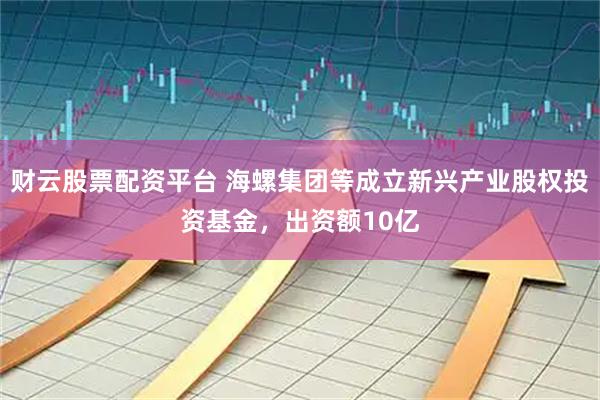 财云股票配资平台 海螺集团等成立新兴产业股权投资基金，出资额10亿