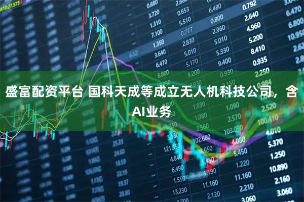 盛富配资平台 国科天成等成立无人机科技公司，含AI业务