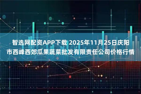 智选网配资APP下载 2025年11月25日庆阳市西峰西郊瓜果蔬菜批发有限责任公司价格行情