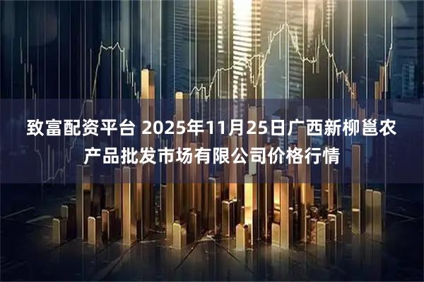 致富配资平台 2025年11月25日广西新柳邕农产品批发市场有限公司价格行情