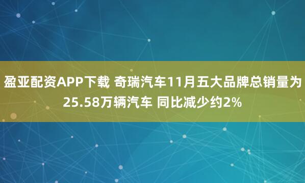 盈亚配资APP下载 奇瑞汽车11月五大品牌总销量为25.58万辆汽车 同比减少约2%