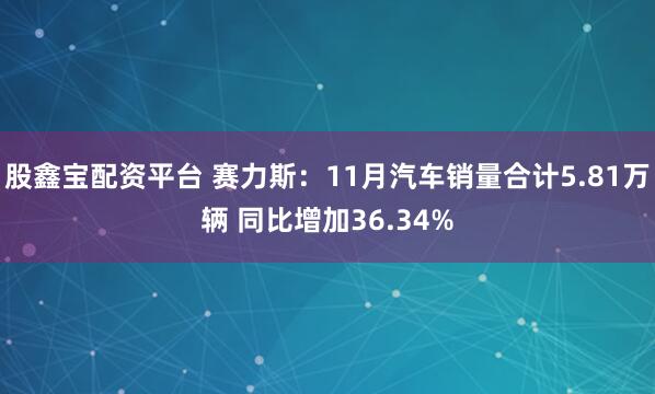 股鑫宝配资平台 赛力斯：11月汽车销量合计5.81万辆 同比增加36.34%