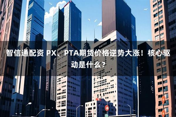 智信通配资 PX、PTA期货价格逆势大涨！核心驱动是什么？
