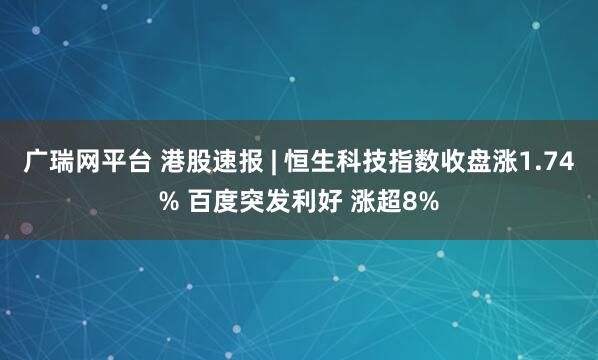 广瑞网平台 港股速报 | 恒生科技指数收盘涨1.74% 百度突发利好 涨超8%