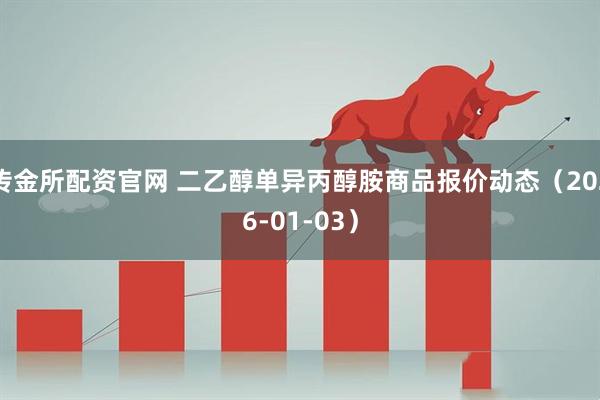 传金所配资官网 二乙醇单异丙醇胺商品报价动态（2026-01-03）