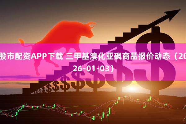 股市配资APP下载 三甲基溴化亚砜商品报价动态（2026-01-03）