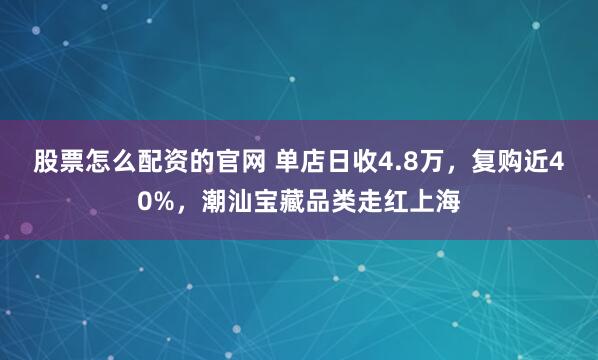 股票怎么配资的官网 单店日收4.8万，复购近40%，潮汕宝藏品类走红上海