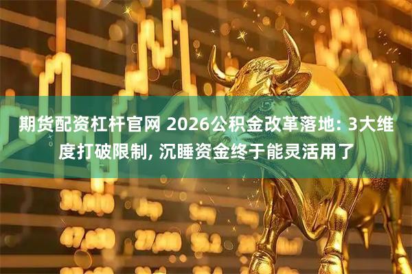 期货配资杠杆官网 2026公积金改革落地: 3大维度打破限制, 沉睡资金终于能灵活用了