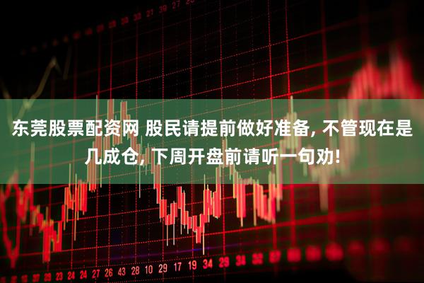 东莞股票配资网 股民请提前做好准备, 不管现在是几成仓, 下周开盘前请听一句劝!