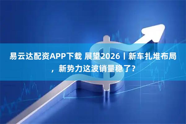 易云达配资APP下载 展望2026丨新车扎堆布局，新势力这波销量稳了？