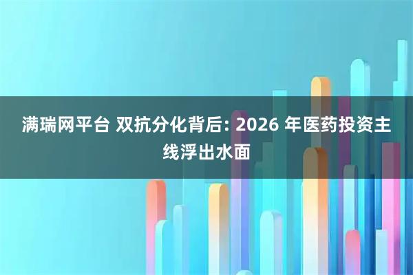 满瑞网平台 双抗分化背后: 2026 年医药投资主线浮出水面