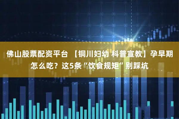 佛山股票配资平台 【铜川妇幼 科普宣教】孕早期怎么吃？这5条“饮食规矩”别踩坑