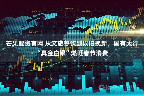 芒果配资官网 从文旅餐饮到以旧换新，国有大行“真金白银”燃旺春节消费