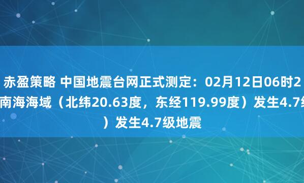 赤盈策略 中国地震台网正式测定：02月12日06时27分在南海海域（北纬20.63度，东经119.99度）发生4.7级地震