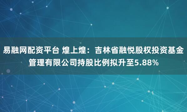 易融网配资平台 煌上煌：吉林省融悦股权投资基金管理有限公司持股比例拟升至5.88%