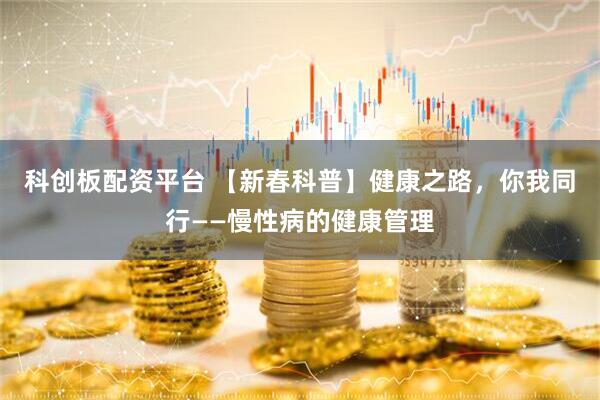 科创板配资平台 【新春科普】健康之路，你我同行——慢性病的健康管理