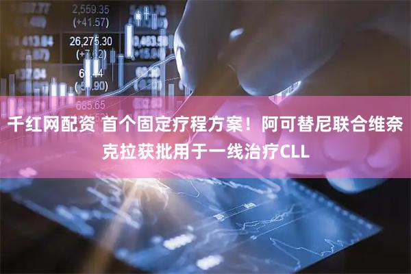 千红网配资 首个固定疗程方案！阿可替尼联合维奈克拉获批用于一线治疗CLL